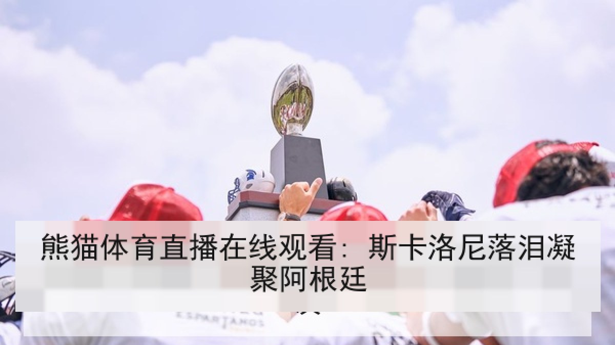 熊猫体育直播在线观看: 斯卡洛尼落泪凝聚阿根廷 熊猫体育直播在线观看: 斯卡洛尼落泪凝聚阿根廷